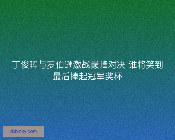 丁俊晖与罗伯逊激战巅峰对决 谁将笑到最后捧起冠军奖杯 丁俊晖与罗伯逊激战巅峰对决 谁将笑到最后捧起冠军奖杯