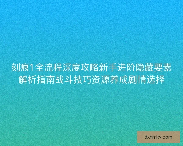 刻痕1全流程深度攻略新手进阶隐藏要素解析指南战斗技巧资源养成剧情选择