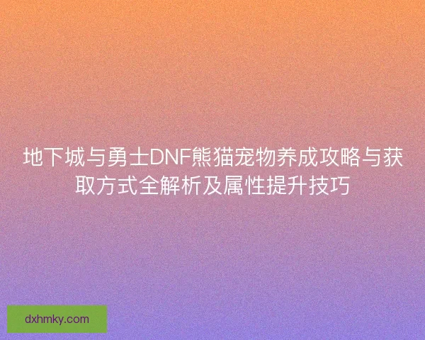 地下城与勇士DNF熊猫宠物养成攻略与获取方式全解析及属性提升技巧