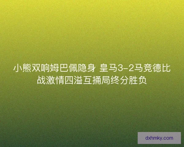 小熊双响姆巴佩隐身 皇马3-2马竞德比战激情四溢互捅局终分胜负