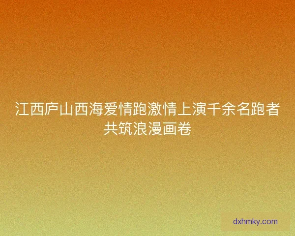 江西庐山西海爱情跑激情上演千余名跑者共筑浪漫画卷
