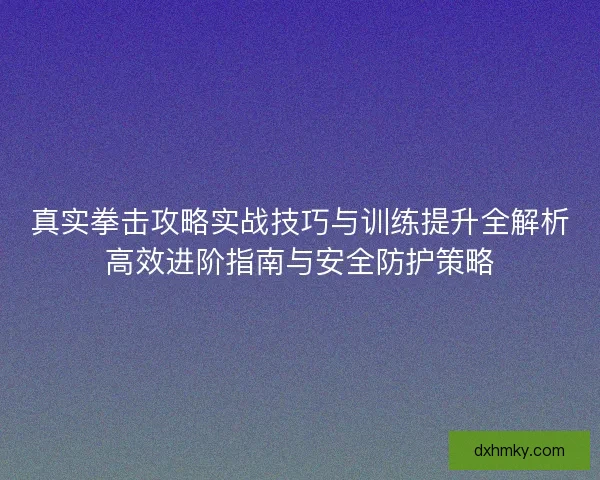 真实拳击攻略实战技巧与训练提升全解析高效进阶指南与安全防护策略