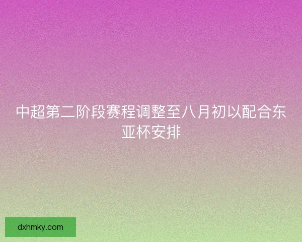 中超第二阶段赛程调整至八月初以配合东亚杯安排