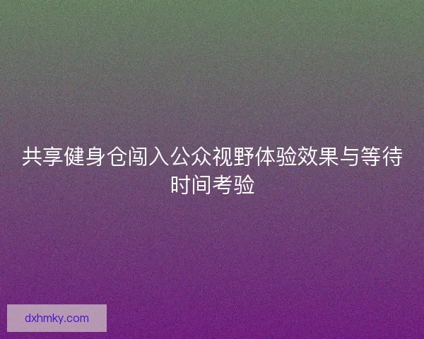 共享健身仓闯入公众视野体验效果与等待时间考验