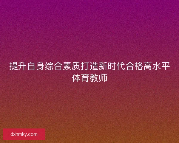 提升自身综合素质打造新时代合格高水平体育教师