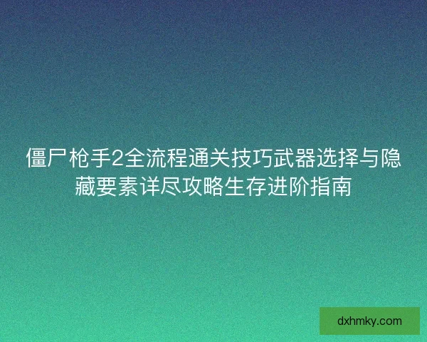 僵尸枪手2全流程通关技巧武器选择与隐藏要素详尽攻略生存进阶指南
