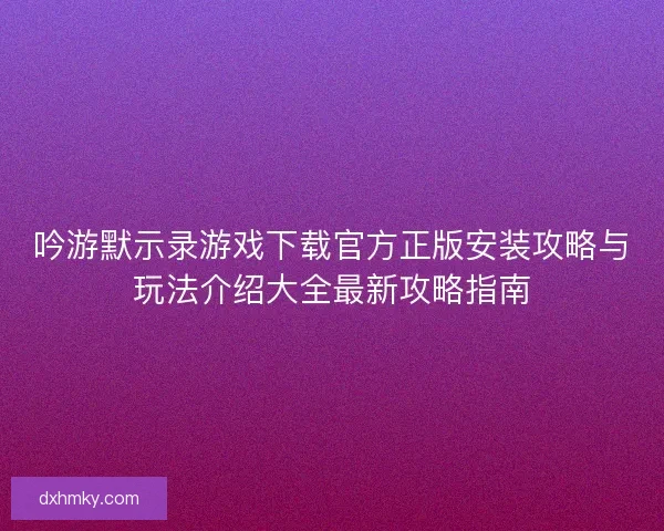 吟游默示录游戏下载官方正版安装攻略与玩法介绍大全最新攻略指南