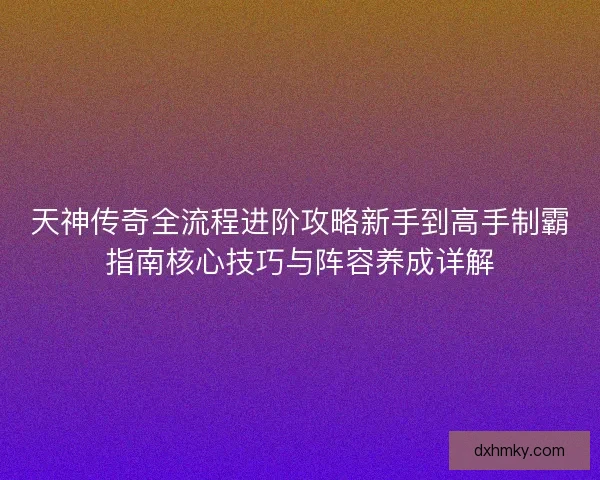 天神传奇全流程进阶攻略新手到高手制霸指南核心技巧与阵容养成详解 天神传奇全流程进阶攻略新手到高手制霸指南核心技巧与阵容养成详解