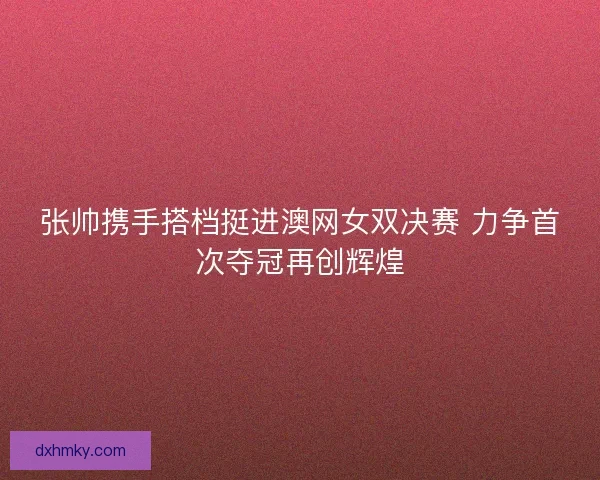 张帅携手搭档挺进澳网女双决赛 力争首次夺冠再创辉煌 张帅携手搭档挺进澳网女双决赛 力争首次夺冠再创辉煌