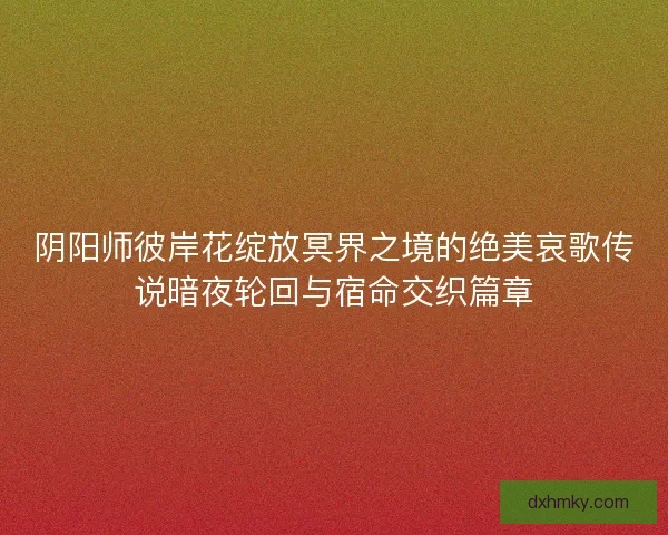 阴阳师彼岸花绽放冥界之境的绝美哀歌传说暗夜轮回与宿命交织篇章 阴阳师彼岸花绽放冥界之境的绝美哀歌传说暗夜轮回与宿命交织篇章