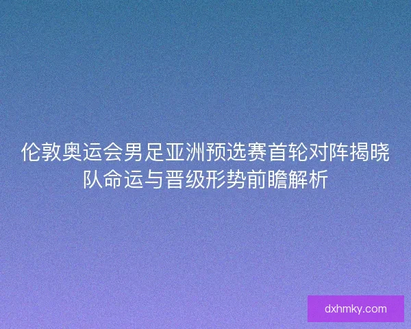 伦敦奥运会男足亚洲预选赛首轮对阵揭晓队命运与晋级形势前瞻解析 伦敦奥运会男足亚洲预选赛首轮对阵揭晓队命运与晋级形势前瞻解析