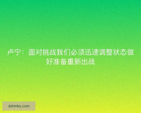 卢宁:面对挑战我们必须迅速调整状态做好准备重新出战 卢宁:面对挑战我们必须迅速调整状态做好准备重新出战