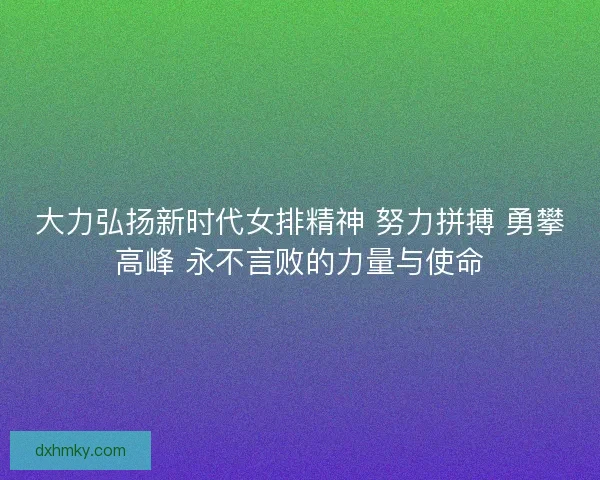 大力弘扬新时代女排精神 努力拼搏 勇攀高峰 永不言败的力量与使命