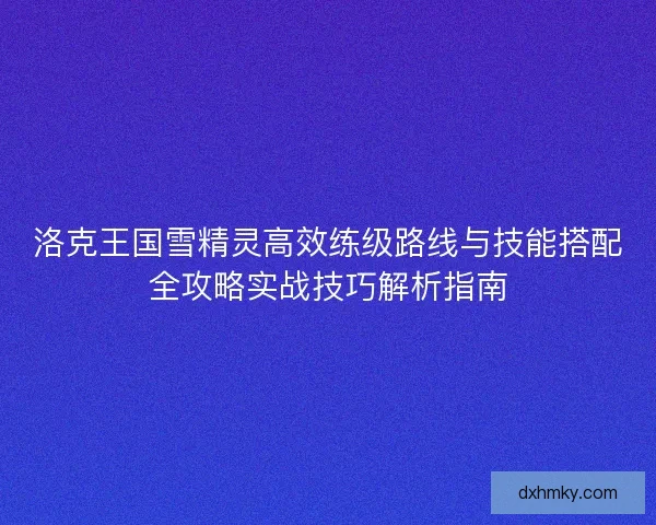 洛克王国雪精灵高效练级路线与技能搭配全攻略实战技巧解析指南