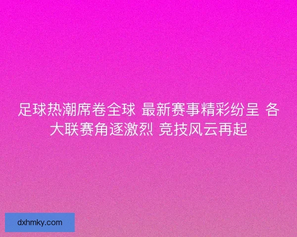 足球热潮席卷全球 最新赛事精彩纷呈 各大联赛角逐激烈 竞技风云再起