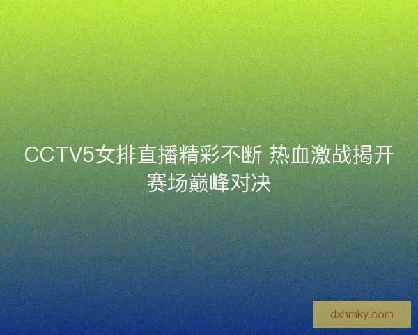 CCTV5女排直播精彩不断 热血激战揭开赛场巅峰对决 CCTV5女排直播精彩不断 热血激战揭开赛场巅峰对决