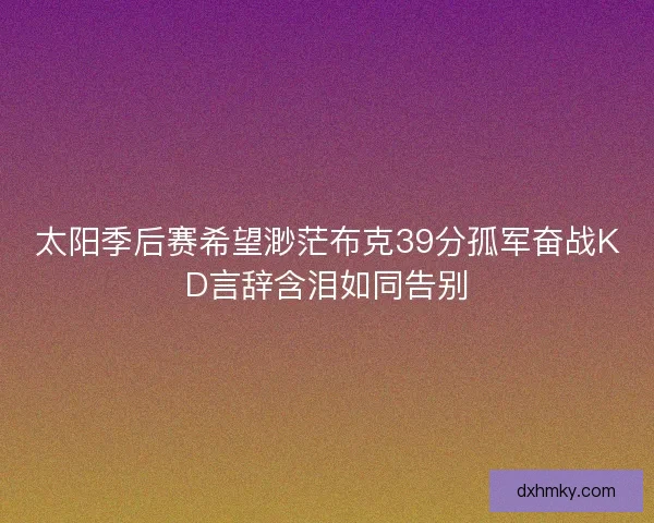 太阳季后赛希望渺茫布克39分孤军奋战KD言辞含泪如同告别