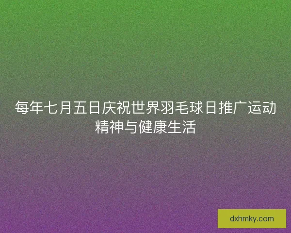 每年七月五日庆祝世界羽毛球日推广运动精神与健康生活