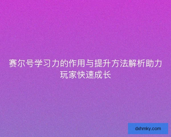 赛尔号学习力的作用与提升方法解析助力玩家快速成长