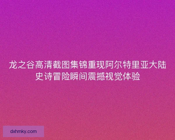 龙之谷高清截图集锦重现阿尔特里亚大陆史诗冒险瞬间震撼视觉体验