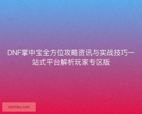 DNF掌中宝全方位攻略资讯与实战技巧一站式平台解析玩家专区版