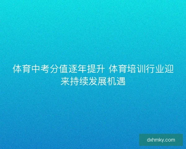 体育中考分值逐年提升 体育培训行业迎来持续发展机遇 体育中考分值逐年提升 体育培训行业迎来持续发展机遇