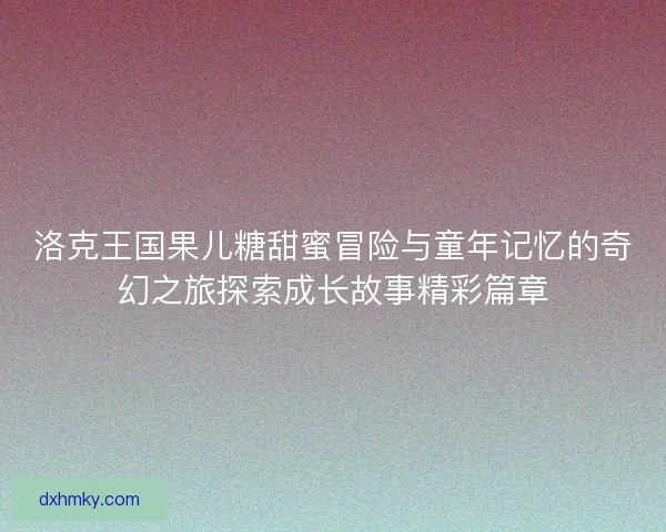 洛克王国果儿糖甜蜜冒险与童年记忆的奇幻之旅探索成长故事精彩篇章