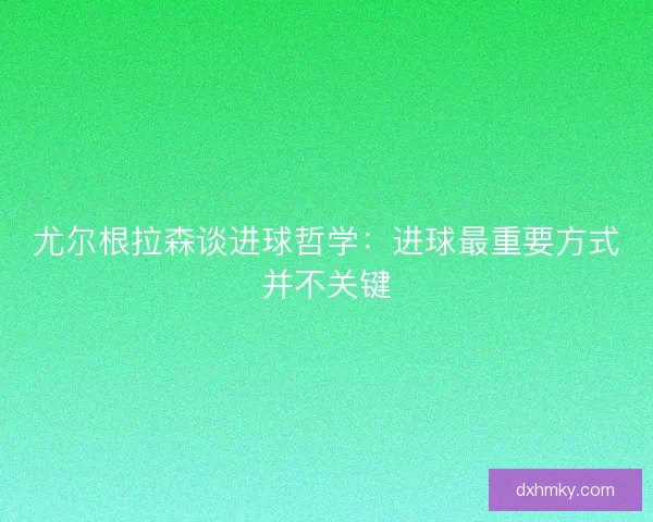尤尔根拉森谈进球哲学：进球最重要方式并不关键
