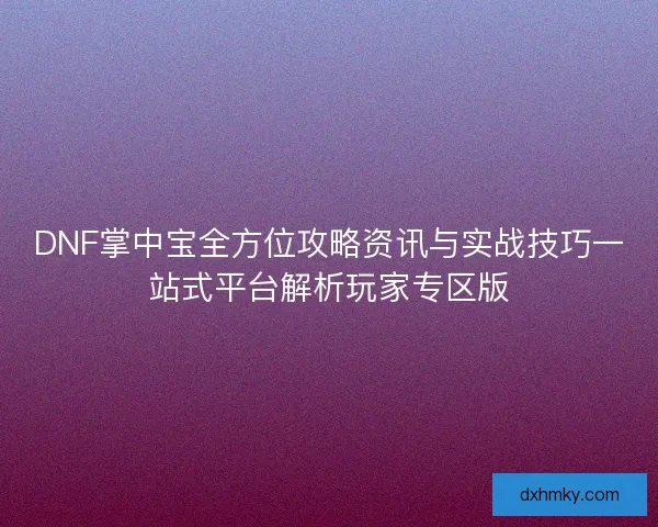 DNF掌中宝全方位攻略资讯与实战技巧一站式平台解析玩家专区版