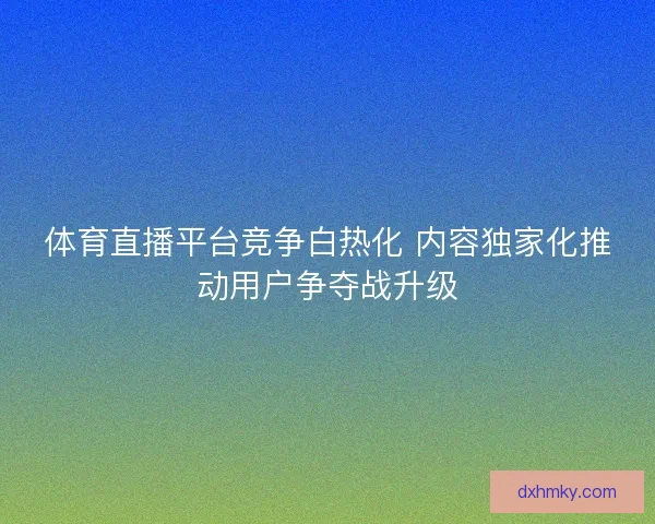 体育直播平台竞争白热化 内容独家化推动用户争夺战升级
