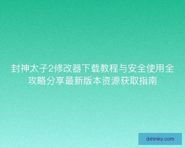 封神太子2修改器下载教程与安全使用全攻略分享最新版本资源获取指南