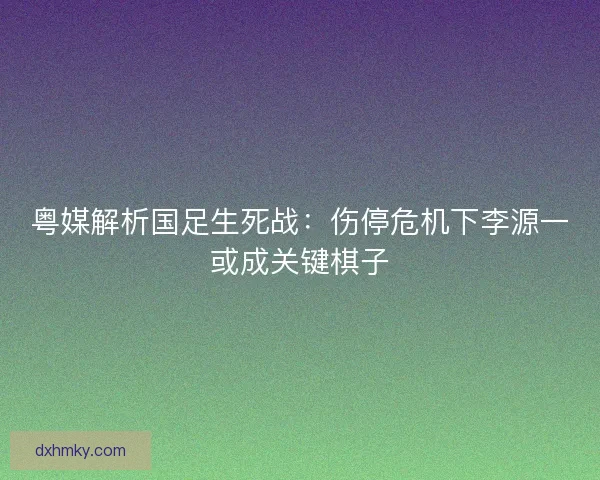 粤媒解析国足生死战：伤停危机下李源一或成关键棋子