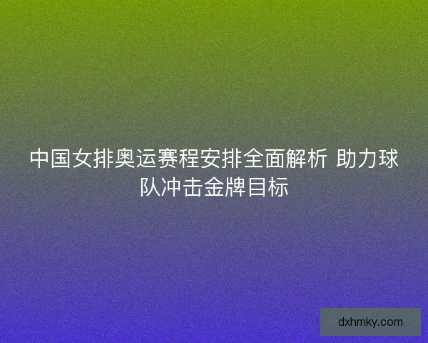 中国女排奥运赛程安排全面解析 助力球队冲击金牌目标