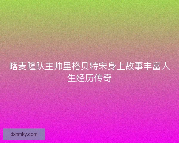 喀麦隆队主帅里格贝特宋身上故事丰富人生经历传奇