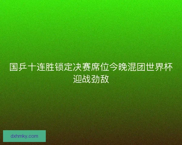 国乒十连胜锁定决赛席位今晚混团世界杯迎战劲敌