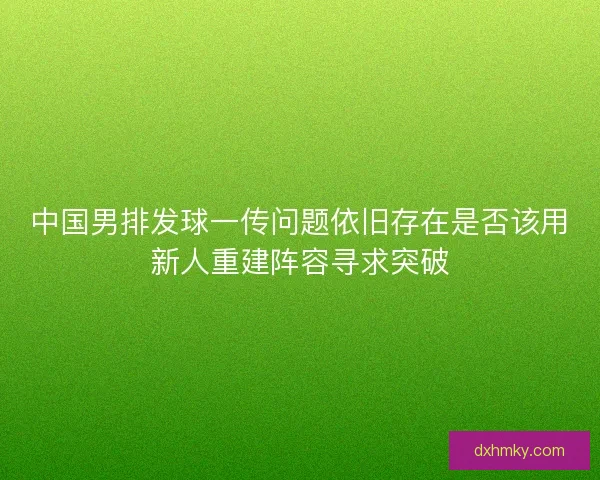 中国男排发球一传问题依旧存在是否该用新人重建阵容寻求突破 中国男排发球一传问题依旧存在是否该用新人重建阵容寻求突破